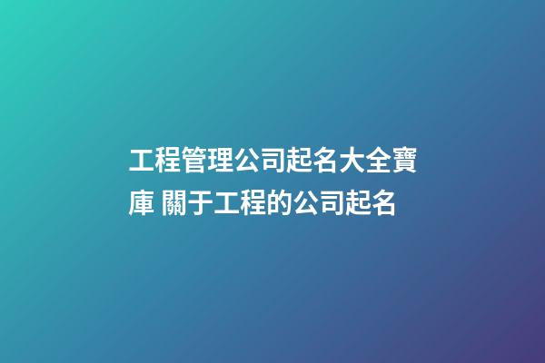 工程管理公司起名大全寶庫 關于工程的公司起名-第1張-公司起名-玄機派